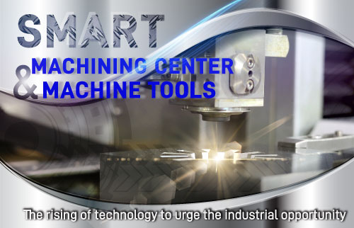 Smart Machining Center & Machine Tools, The rising of technology to urge the industrial opportunity
